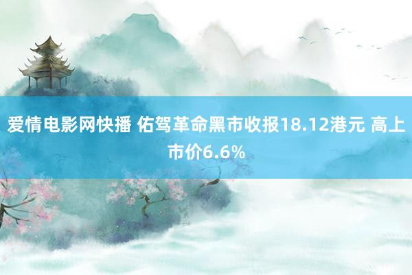 爱情电影网快播 佑驾革命黑市收报18.12港元 高上市价6.6%