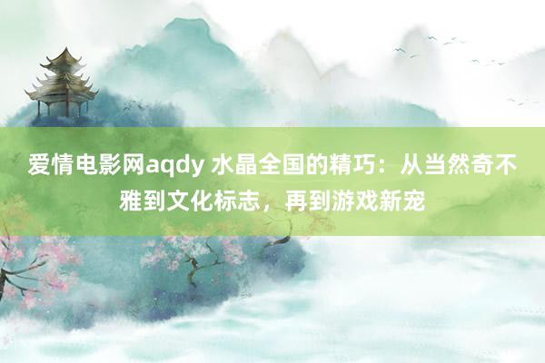 爱情电影网aqdy 水晶全国的精巧：从当然奇不雅到文化标志，再到游戏新宠
