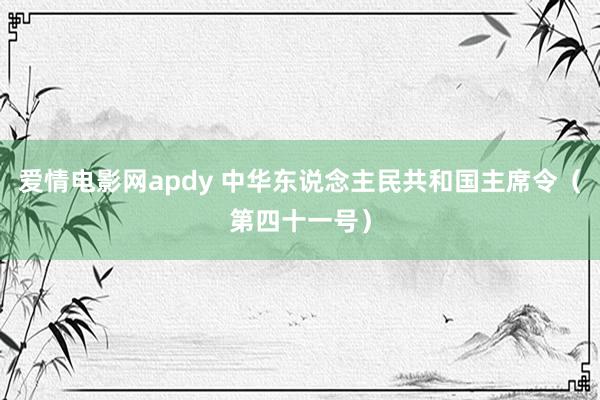 爱情电影网apdy 中华东说念主民共和国主席令（第四十一号）