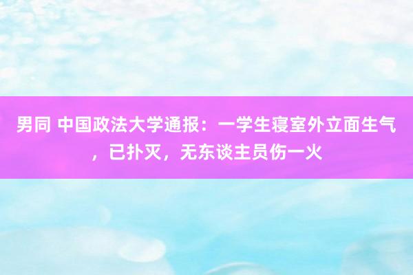 男同 中国政法大学通报：一学生寝室外立面生气，已扑灭，无东谈主员伤一火