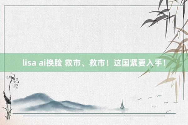 lisa ai换脸 救市、救市！这国紧要入手！