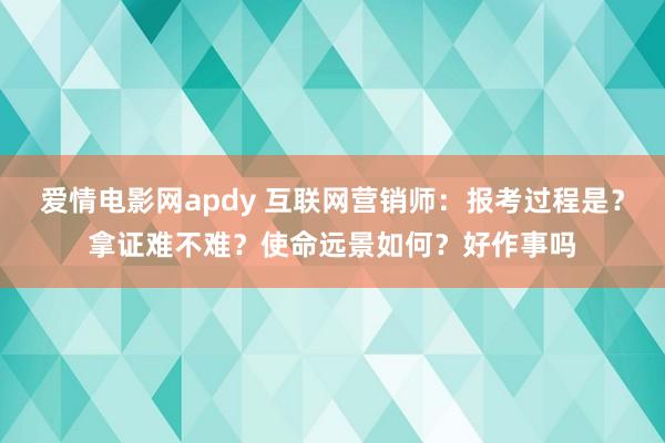 爱情电影网apdy 互联网营销师：报考过程是？拿证难不难？使命远景如何？好作事吗