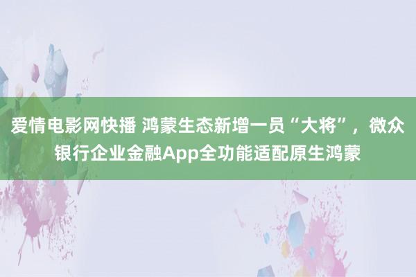 爱情电影网快播 鸿蒙生态新增一员“大将”，微众银行企业金融App全功能适配原生鸿蒙