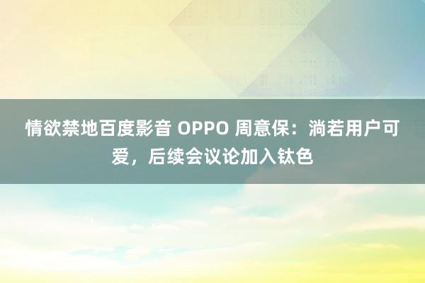 情欲禁地百度影音 OPPO 周意保：淌若用户可爱，后续会议论加入钛色