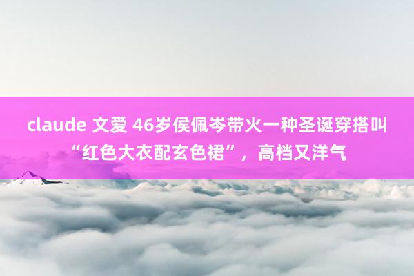 claude 文爱 46岁侯佩岑带火一种圣诞穿搭叫“红色大衣配玄色裙”，高档又洋气