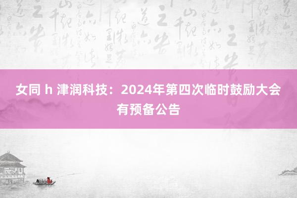 女同 h 津润科技：2024年第四次临时鼓励大会有预备公告