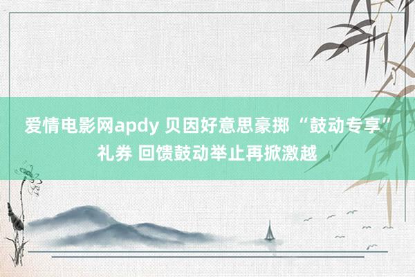 爱情电影网apdy 贝因好意思豪掷 “鼓动专享”礼券 回馈鼓动举止再掀激越