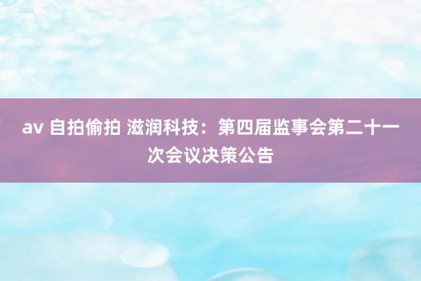 av 自拍偷拍 滋润科技：第四届监事会第二十一次会议决策公告