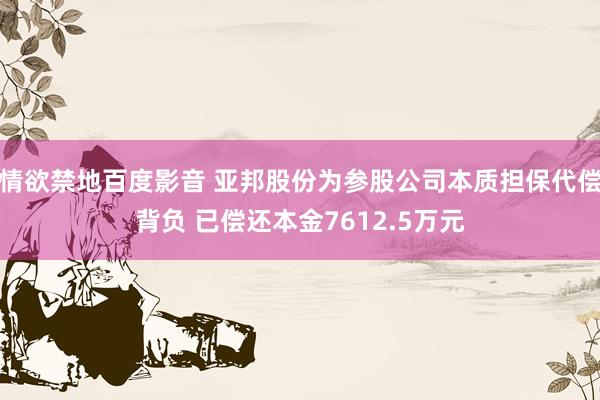 情欲禁地百度影音 亚邦股份为参股公司本质担保代偿背负 已偿还本金7612.5万元