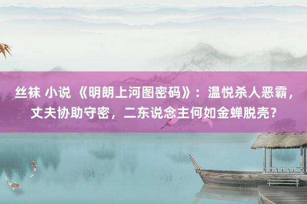 丝袜 小说 《明朗上河图密码》：温悦杀人恶霸，丈夫协助守密，二东说念主何如金蝉脱壳？