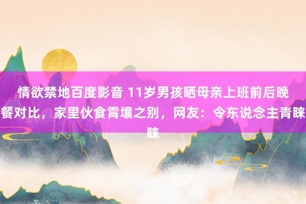 情欲禁地百度影音 11岁男孩晒母亲上班前后晚餐对比，家里伙食霄壤之别，网友：令东说念主青睐