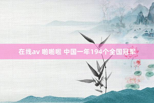 在线av 啪啪啦 中国一年194个全国冠军