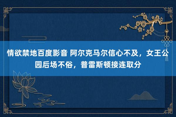 情欲禁地百度影音 阿尔克马尔信心不及，女王公园后场不俗，普雷斯顿接连取分