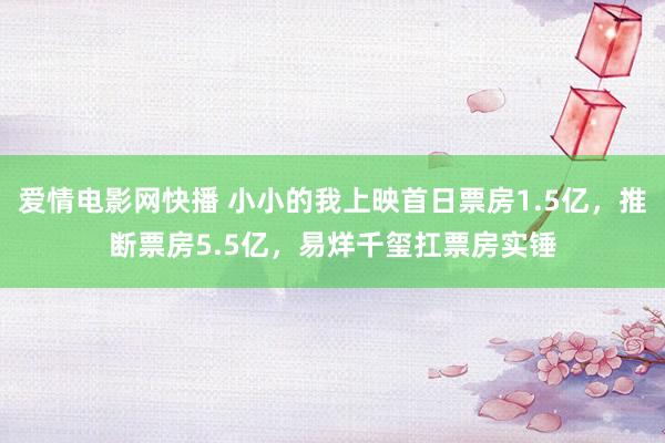 爱情电影网快播 小小的我上映首日票房1.5亿，推断票房5.5亿，易烊千玺扛票房实锤