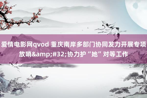 爱情电影网qvod 重庆南岸多部门协同发力开展专项放哨&#32;协力护“她”对等工作