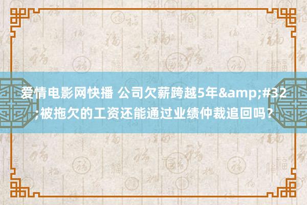 爱情电影网快播 公司欠薪跨越5年&#32;被拖欠的工资还能通过业绩仲裁追回吗？
