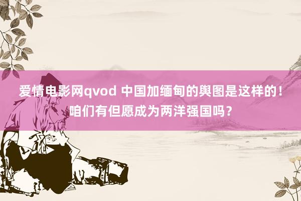 爱情电影网qvod 中国加缅甸的舆图是这样的！咱们有但愿成为两洋强国吗？