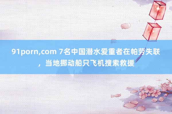 91porn，com 7名中国潜水爱重者在帕劳失联，当地挪动船只飞机搜索救援
