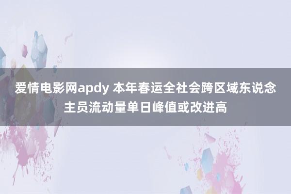 爱情电影网apdy 本年春运全社会跨区域东说念主员流动量单日峰值或改进高