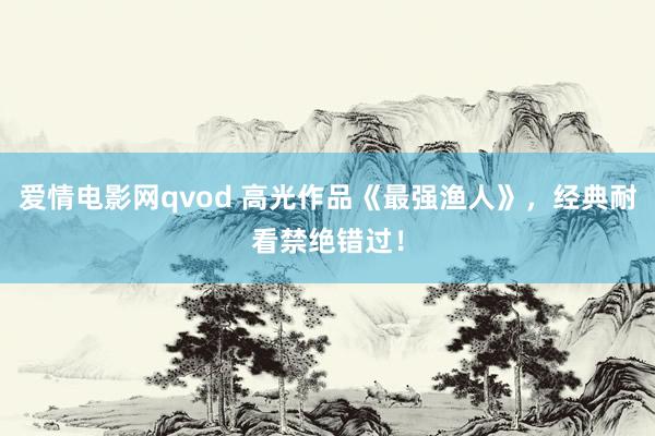 爱情电影网qvod 高光作品《最强渔人》，经典耐看禁绝错过！