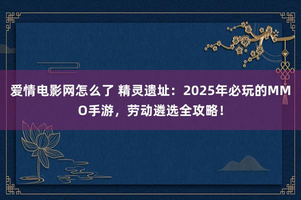 爱情电影网怎么了 精灵遗址：2025年必玩的MMO手游，劳动遴选全攻略！