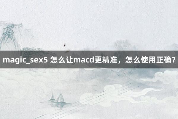 magic_sex5 怎么让macd更精准，怎么使用正确？