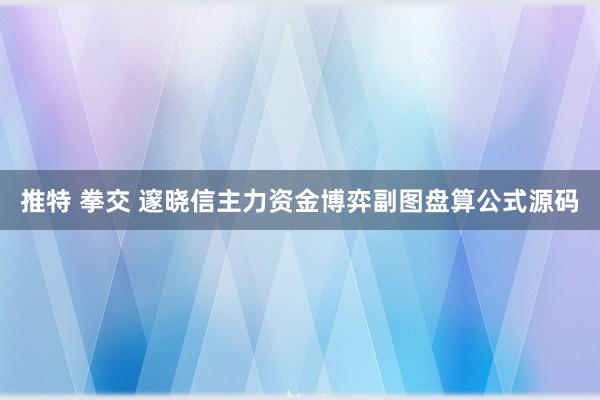 推特 拳交 邃晓信主力资金博弈副图盘算公式源码