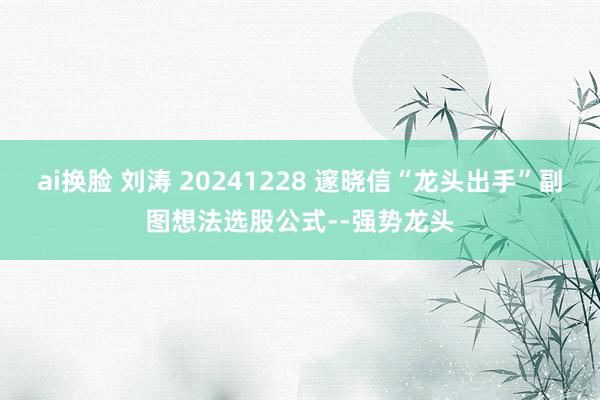 ai换脸 刘涛 20241228 邃晓信“龙头出手”副图想法选股公式--强势龙头