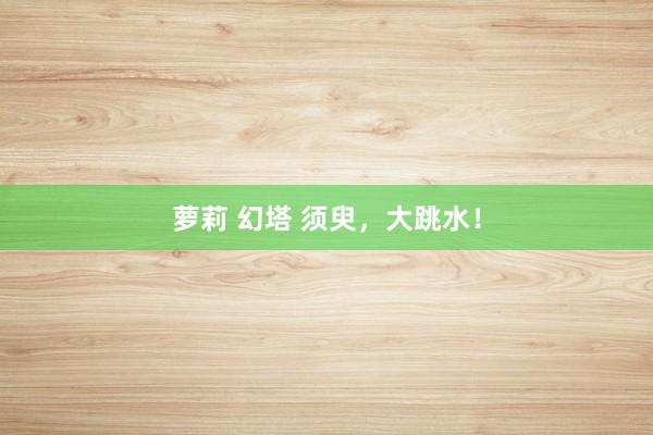 萝莉 幻塔 须臾，大跳水！