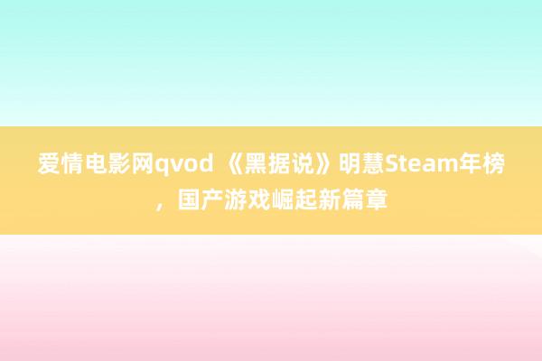 爱情电影网qvod 《黑据说》明慧Steam年榜，国产游戏崛起新篇章