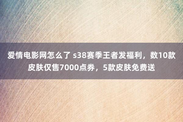 爱情电影网怎么了 s38赛季王者发福利，数10款皮肤仅售7000点券，5款皮肤免费送