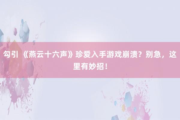 勾引 《燕云十六声》珍爱入手游戏崩溃？别急，这里有妙招！