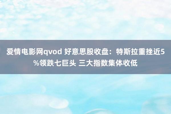 爱情电影网qvod 好意思股收盘：特斯拉重挫近5%领跌七巨头 三大指数集体收低