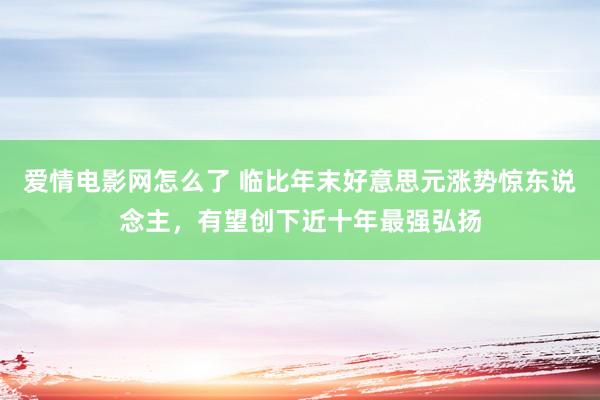 爱情电影网怎么了 临比年末好意思元涨势惊东说念主，有望创下近十年最强弘扬