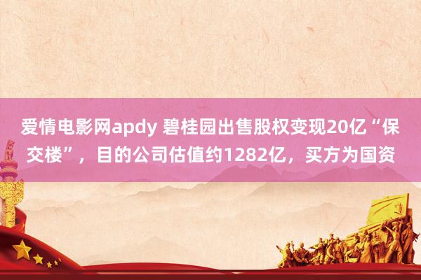 爱情电影网apdy 碧桂园出售股权变现20亿“保交楼”，目的公司估值约1282亿，买方为国资