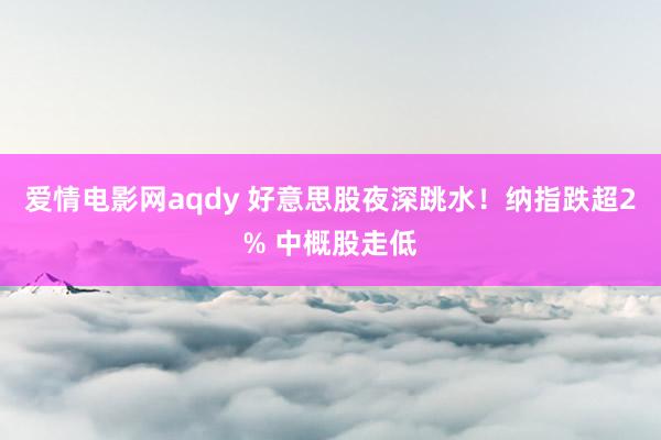 爱情电影网aqdy 好意思股夜深跳水！纳指跌超2% 中概股走低