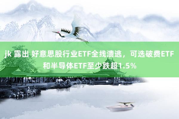 jk 露出 好意思股行业ETF全线溃逃，可选破费ETF和半导体ETF至少跌超1.5%
