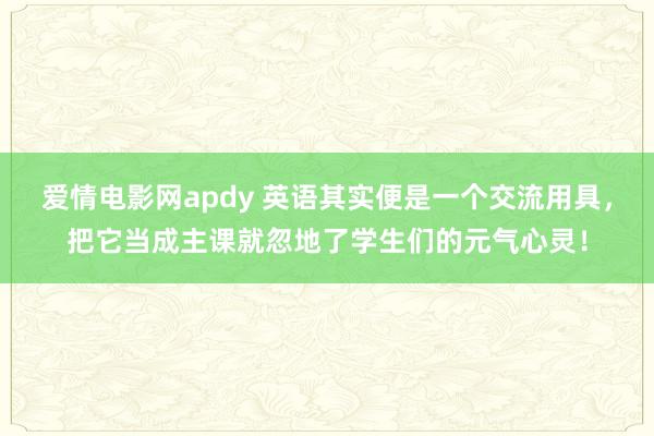 爱情电影网apdy 英语其实便是一个交流用具，把它当成主课就忽地了学生们的元气心灵！