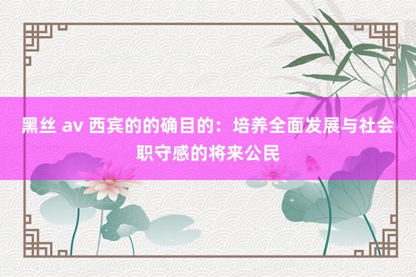 黑丝 av 西宾的的确目的：培养全面发展与社会职守感的将来公民