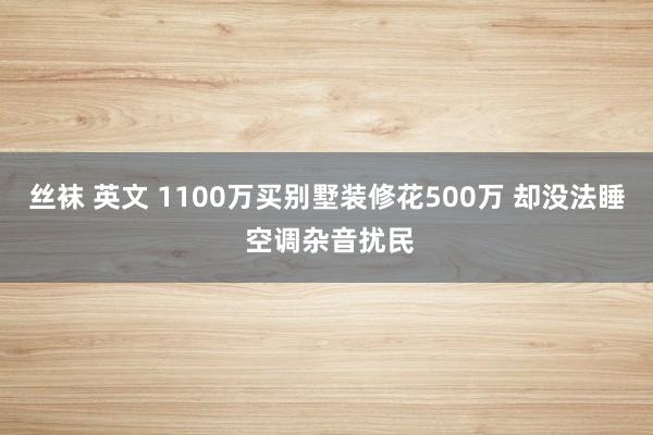 丝袜 英文 1100万买别墅装修花500万 却没法睡 空调杂音扰民