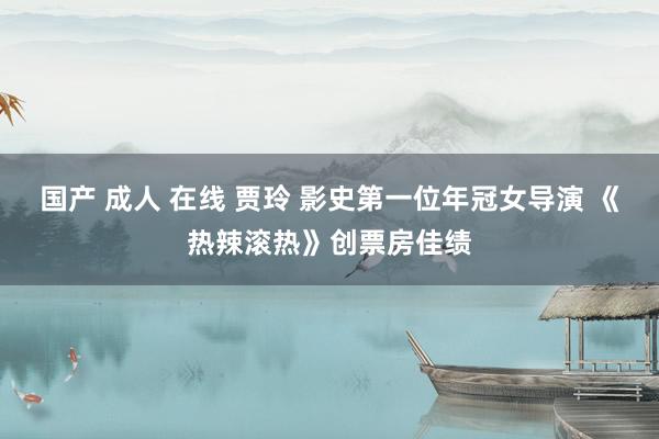 国产 成人 在线 贾玲 影史第一位年冠女导演 《热辣滚热》创票房佳绩