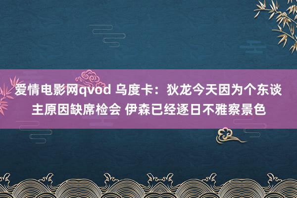 爱情电影网qvod 乌度卡：狄龙今天因为个东谈主原因缺席检会 伊森已经逐日不雅察景色