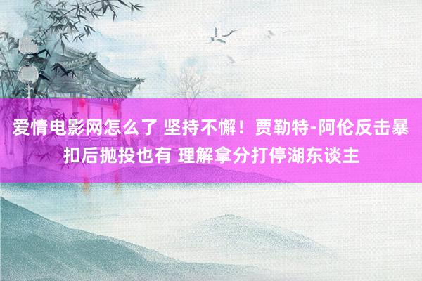 爱情电影网怎么了 坚持不懈！贾勒特-阿伦反击暴扣后抛投也有 理解拿分打停湖东谈主
