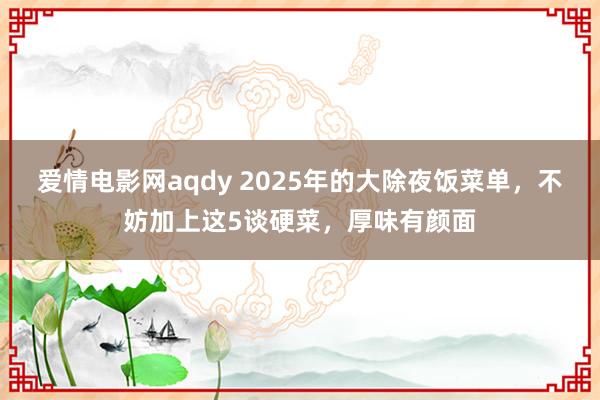 爱情电影网aqdy 2025年的大除夜饭菜单，不妨加上这5谈硬菜，厚味有颜面