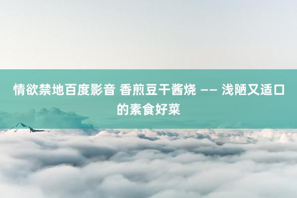 情欲禁地百度影音 香煎豆干酱烧 —— 浅陋又适口的素食好菜