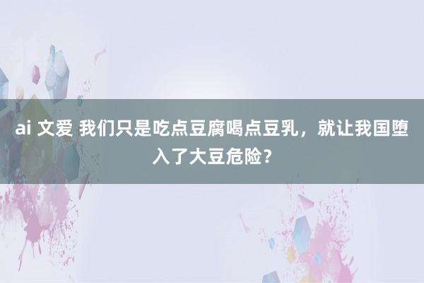 ai 文爱 我们只是吃点豆腐喝点豆乳，就让我国堕入了大豆危险？