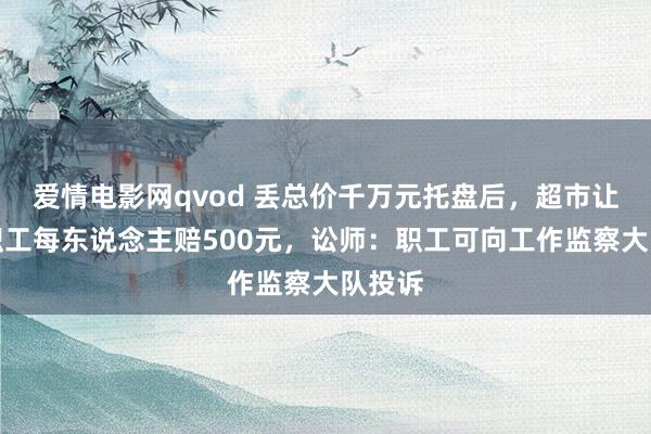 爱情电影网qvod 丢总价千万元托盘后，超市让整体职工每东说念主赔500元，讼师：职工可向工作监察大队投诉