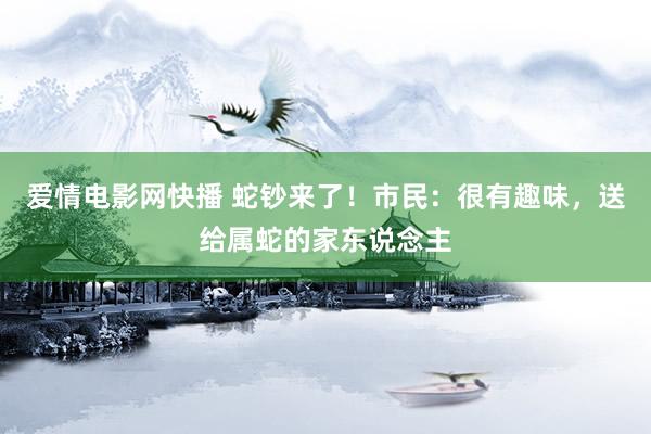 爱情电影网快播 蛇钞来了！市民：很有趣味，送给属蛇的家东说念主