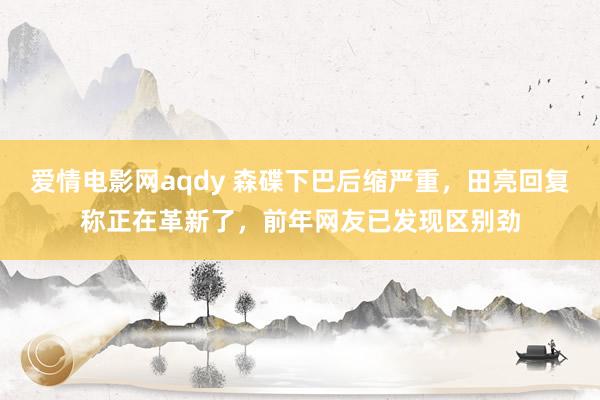 爱情电影网aqdy 森碟下巴后缩严重，田亮回复称正在革新了，前年网友已发现区别劲