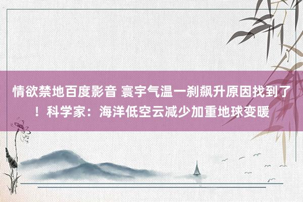 情欲禁地百度影音 寰宇气温一刹飙升原因找到了！科学家：海洋低空云减少加重地球变暖